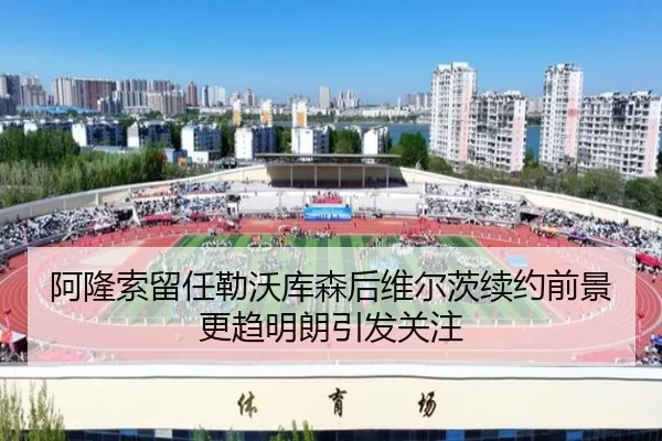 阿隆索留任勒沃库森后维尔茨续约前景更趋明朗引发关注